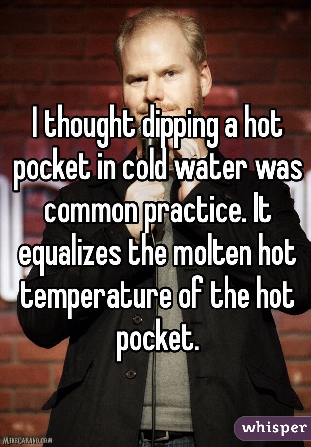 I thought dipping a hot pocket in cold water was common practice. It equalizes the molten hot temperature of the hot pocket. 