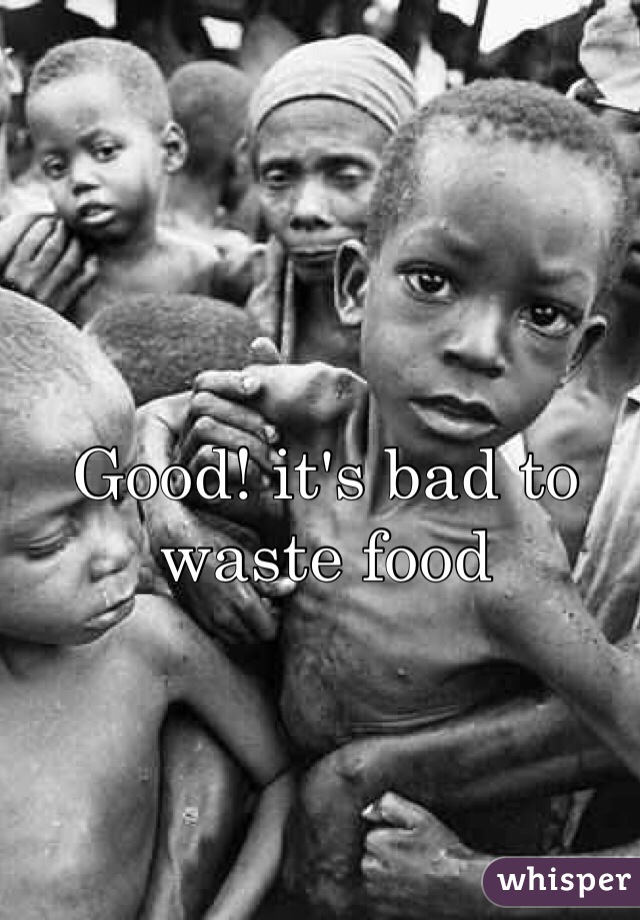 Good! it's bad to waste food
