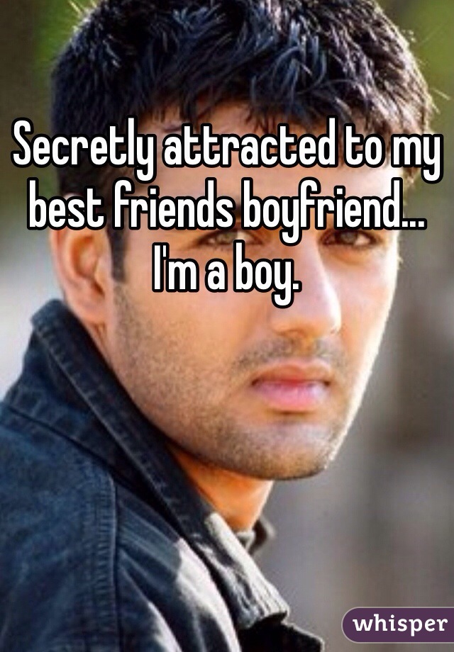 Secretly attracted to my best friends boyfriend... 
I'm a boy. 