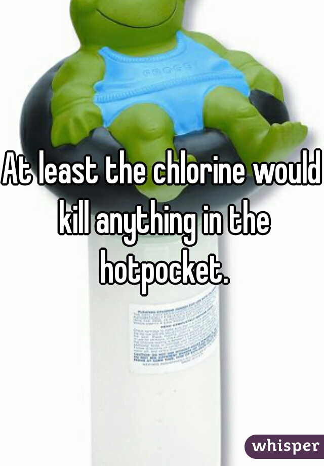 At least the chlorine would kill anything in the hotpocket.