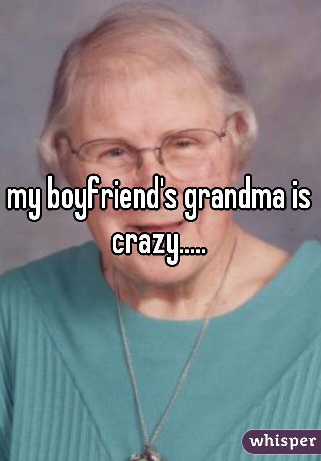 my boyfriend's grandma is crazy..... 