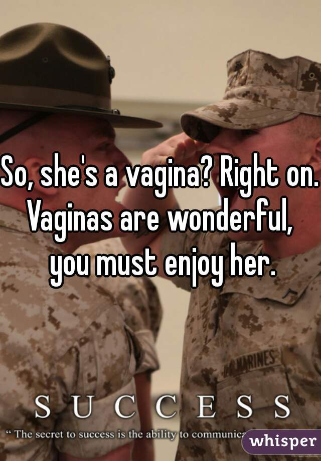 So, she's a vagina? Right on. Vaginas are wonderful,  you must enjoy her.