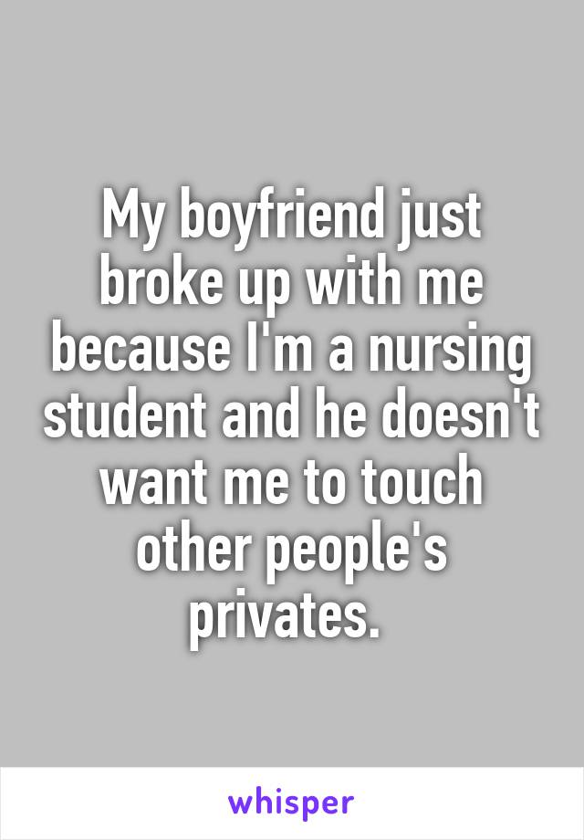 My boyfriend just broke up with me because I'm a nursing student and he doesn't want me to touch other people's privates. 