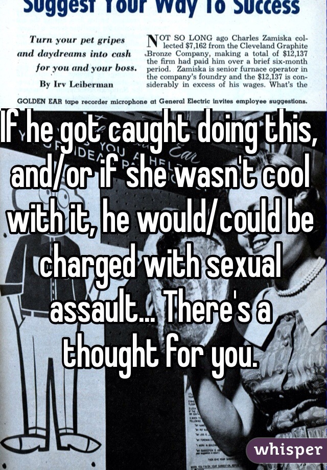 If he got caught doing this, and/or if she wasn't cool with it, he would/could be charged with sexual assault... There's a thought for you.