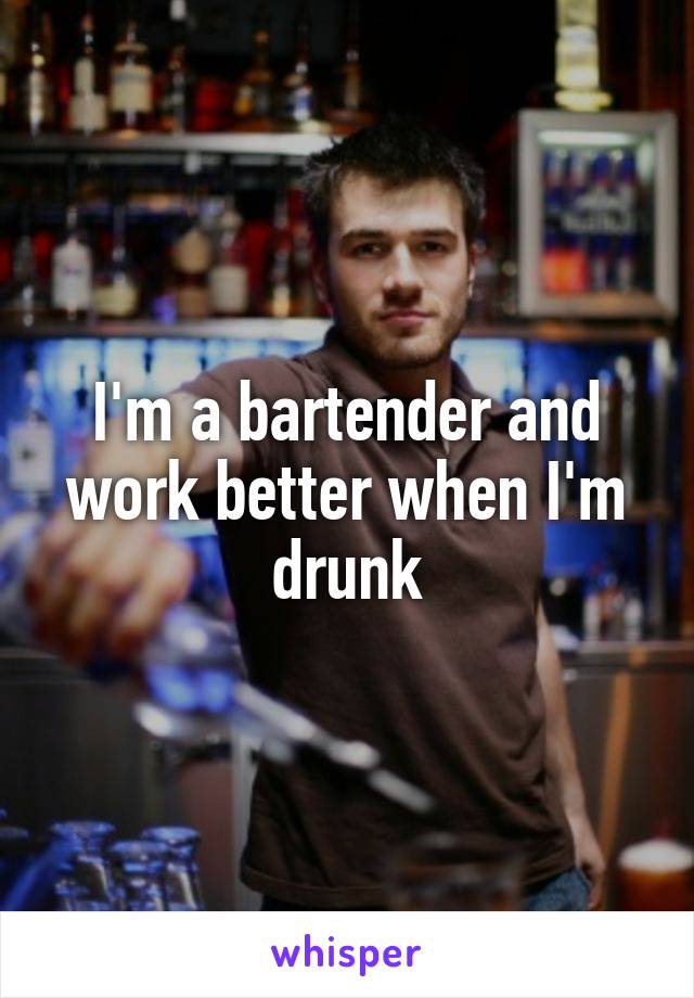 I'm a bartender and work better when I'm drunk