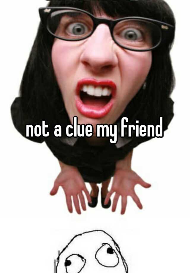 not-a-clue-my-friend