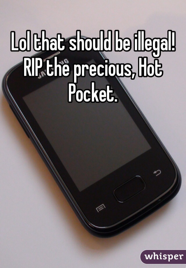 Lol that should be illegal! RIP the precious, Hot Pocket.