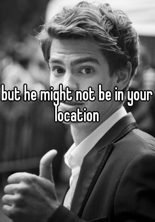 But He Might Not Be In Your Location