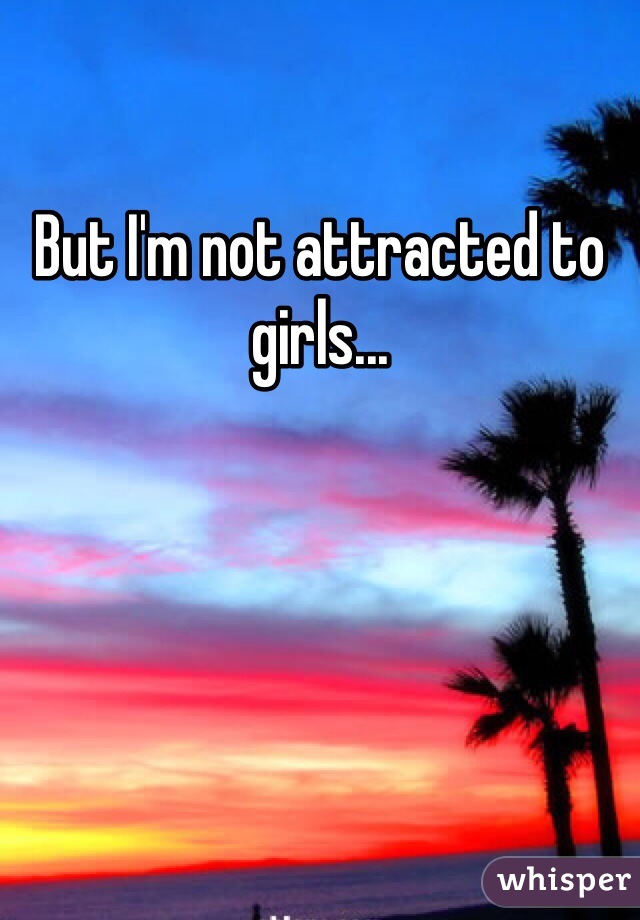 But I'm not attracted to girls...