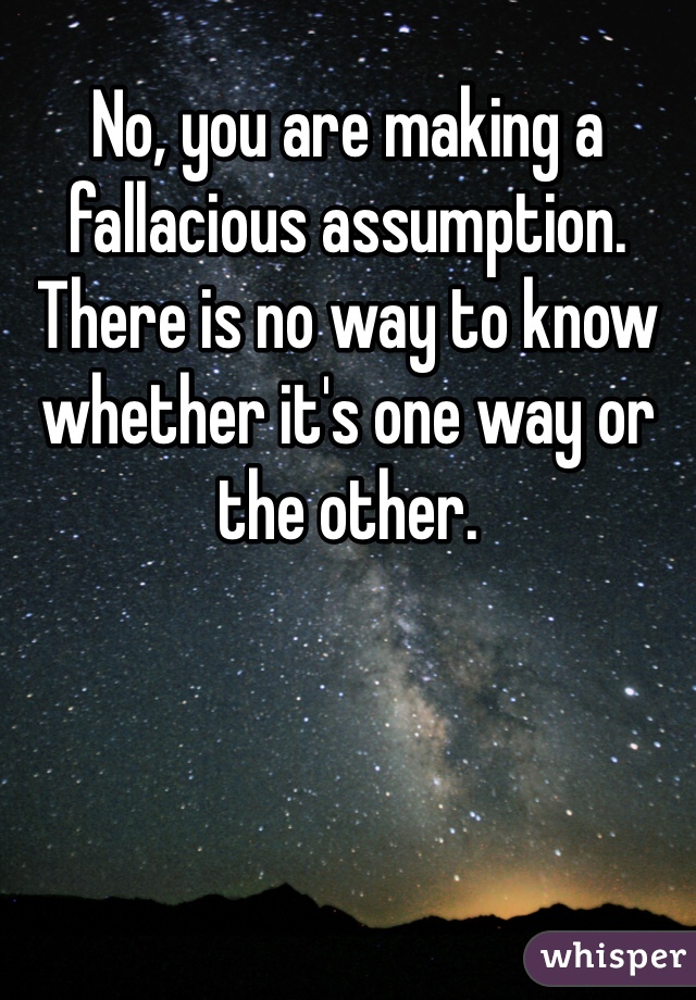 No, you are making a fallacious assumption. There is no way to know whether it's one way or the other.