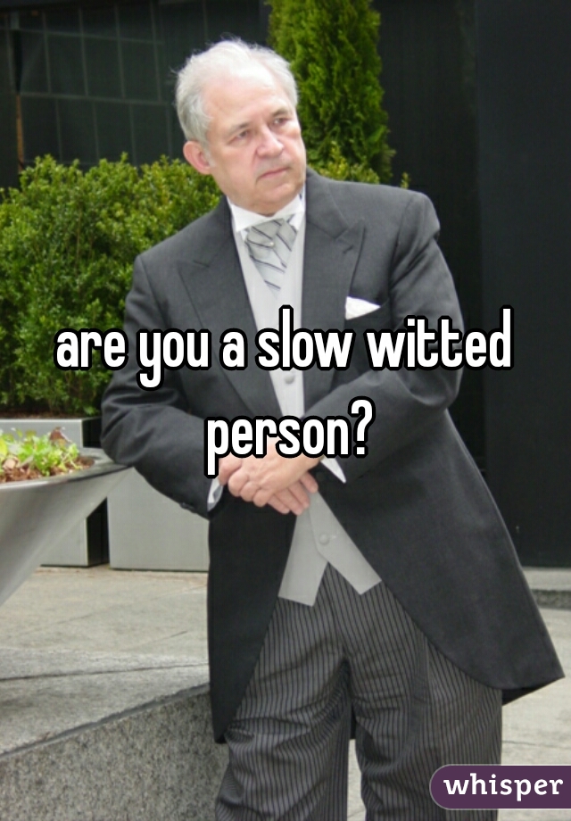 are you a slow witted person?