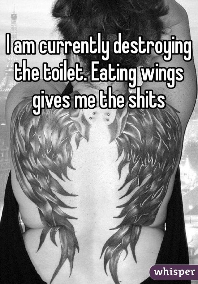 I am currently destroying the toilet. Eating wings gives me the shits