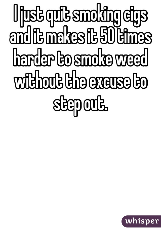 I just quit smoking cigs and it makes it 50 times harder to smoke weed without the excuse to step out.

