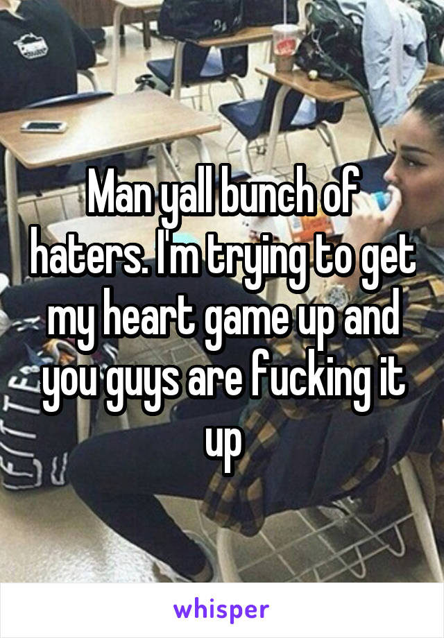 Man yall bunch of haters. I'm trying to get my heart game up and you guys are fucking it up