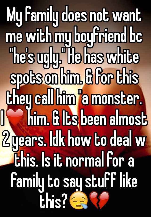 My family does not want me with my boyfriend bc "he's ugly." He has white spots on him. & for this they call him "a monster. I❤️ him. & Its been almost 2 years. Idk how to deal w this. Is it normal for a family to say stuff like this?😪💔