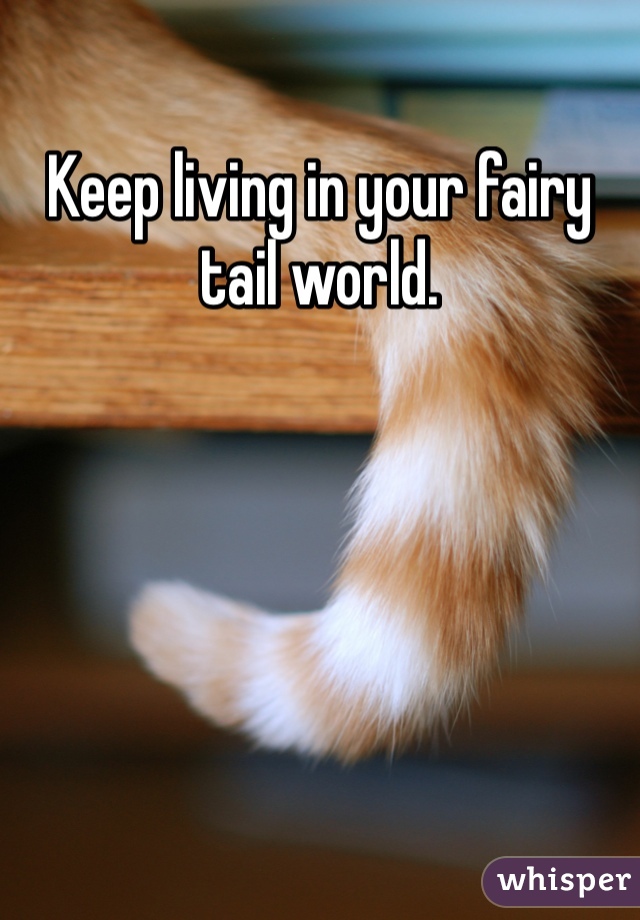 Keep living in your fairy tail world.