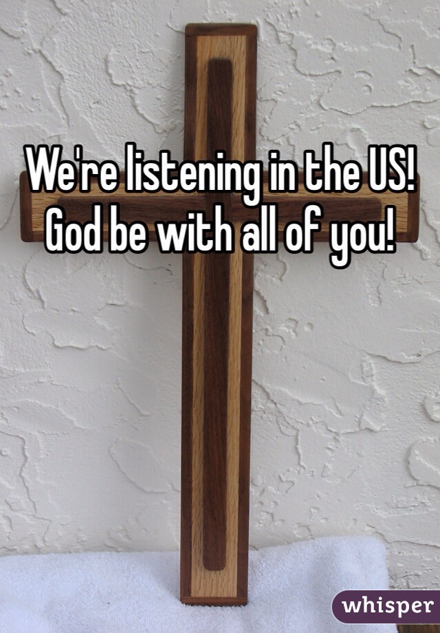 We're listening in the US! God be with all of you! 