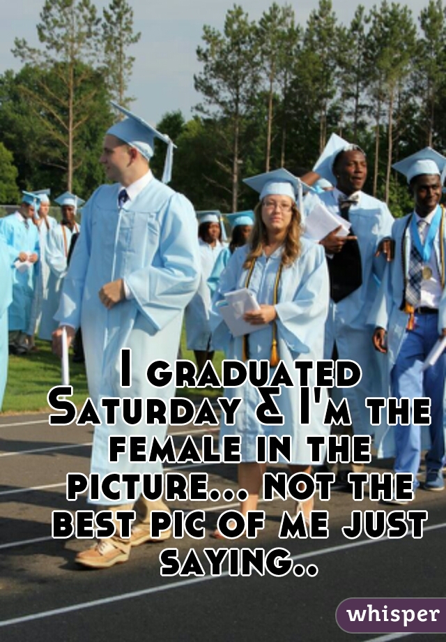  I graduated Saturday & I'm the female in the picture... not the best pic of me just saying..