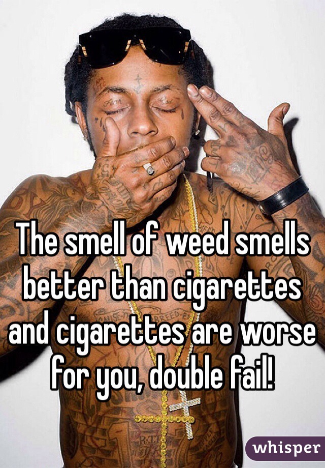 The smell of weed smells better than cigarettes and cigarettes are worse for you, double fail!