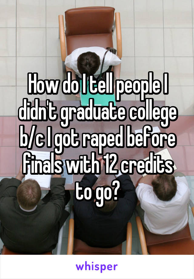 How do I tell people I didn't graduate college b/c I got raped before finals with 12 credits to go?