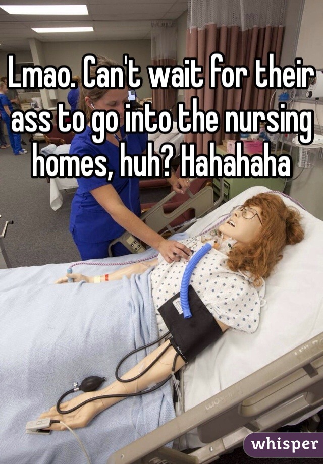 Lmao. Can't wait for their ass to go into the nursing homes, huh? Hahahaha 