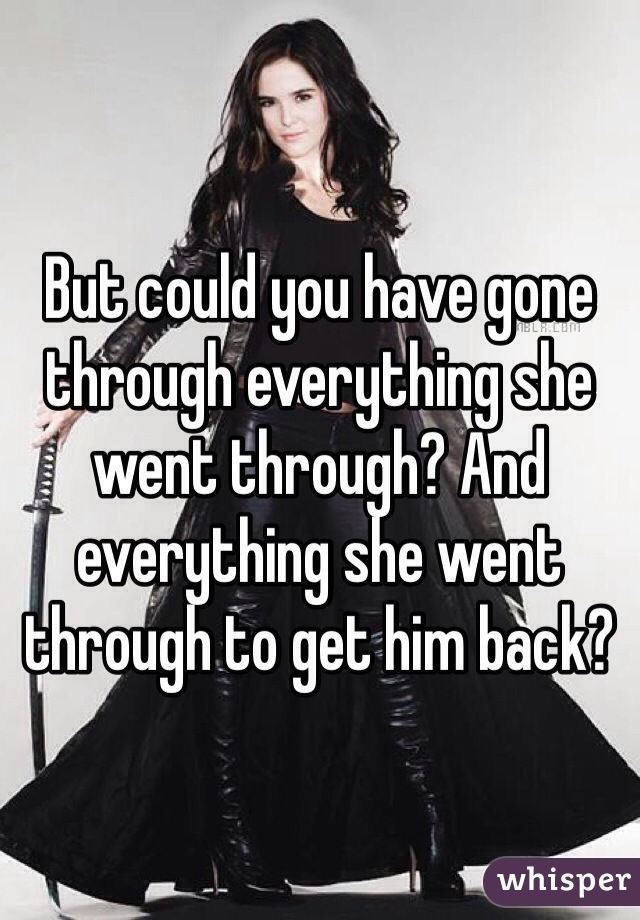 But could you have gone through everything she went through? And everything she went through to get him back?