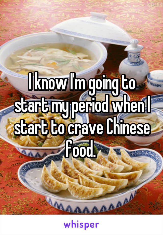 I know I'm going to start my period when I start to crave Chinese food. 