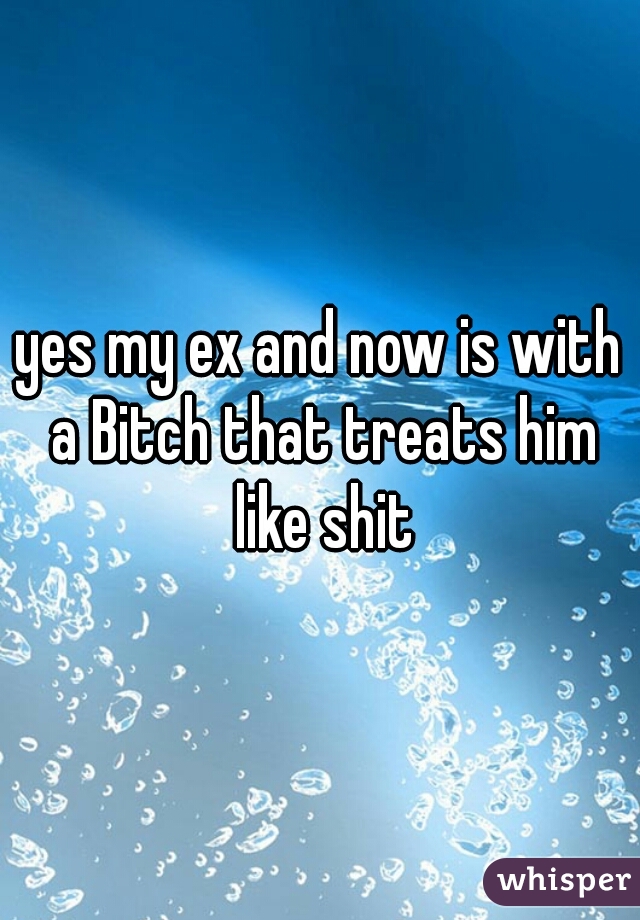 yes my ex and now is with a Bitch that treats him like shit