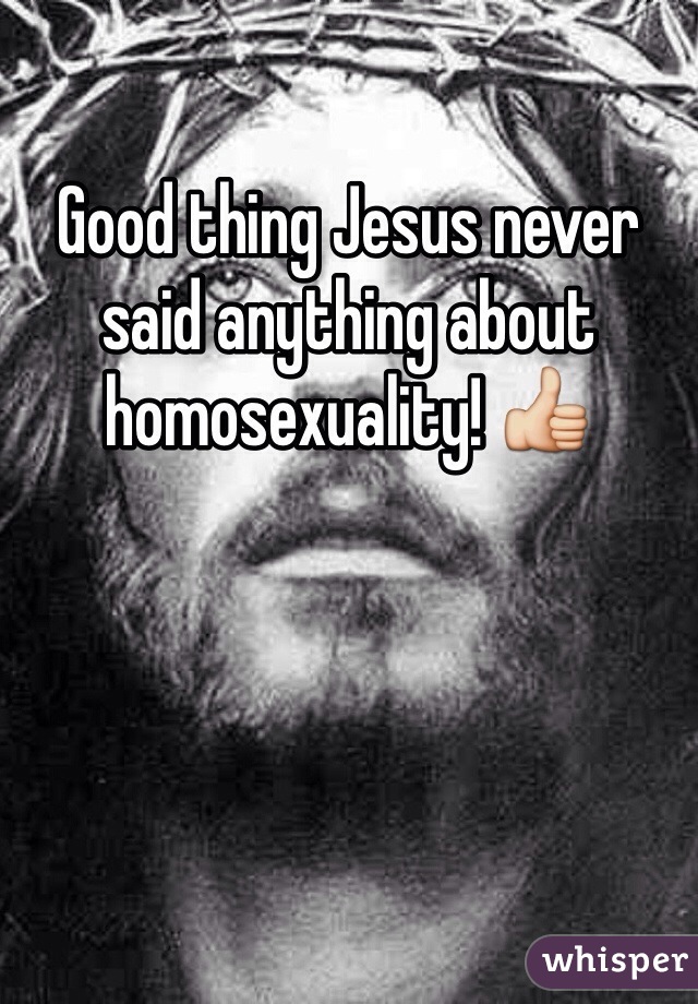 Good thing Jesus never said anything about homosexuality! 👍