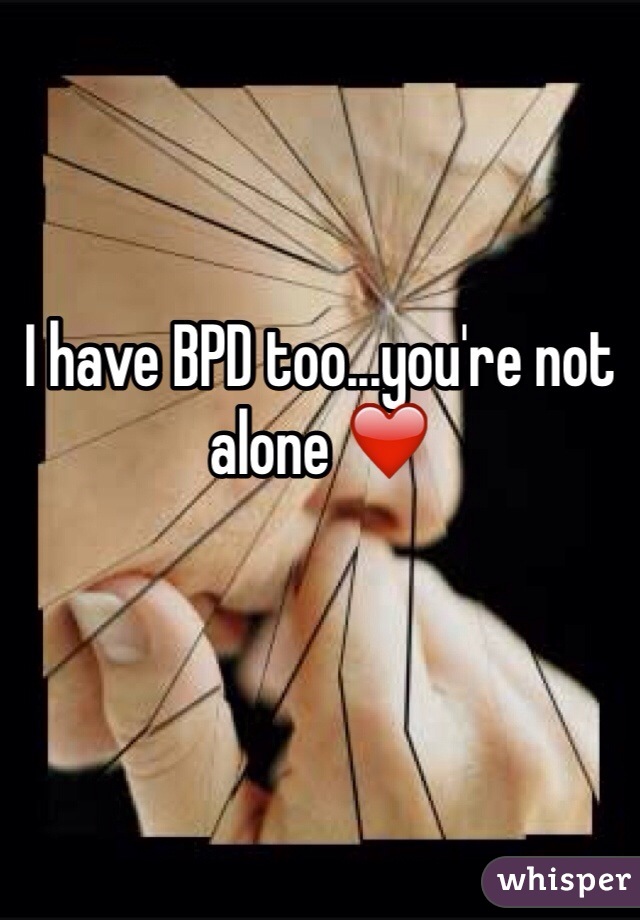 I have BPD too...you're not alone ❤️