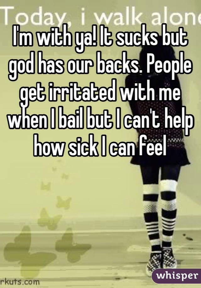 I'm with ya! It sucks but god has our backs. People get irritated with me when I bail but I can't help how sick I can feel