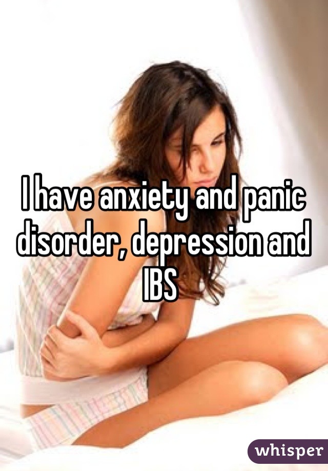 I have anxiety and panic disorder, depression and IBS 
