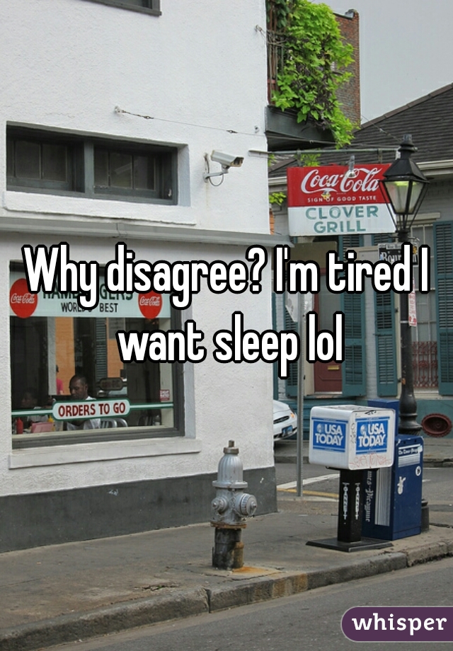 Why disagree? I'm tired I want sleep lol