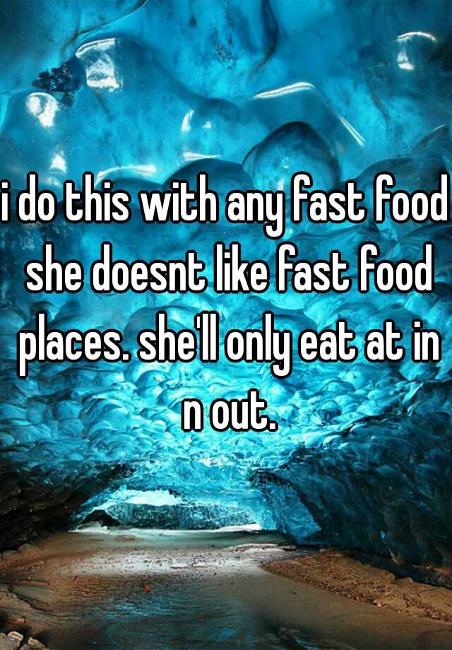 i-do-this-with-any-fast-food-she-doesnt-like-fast-food-places-she-ll