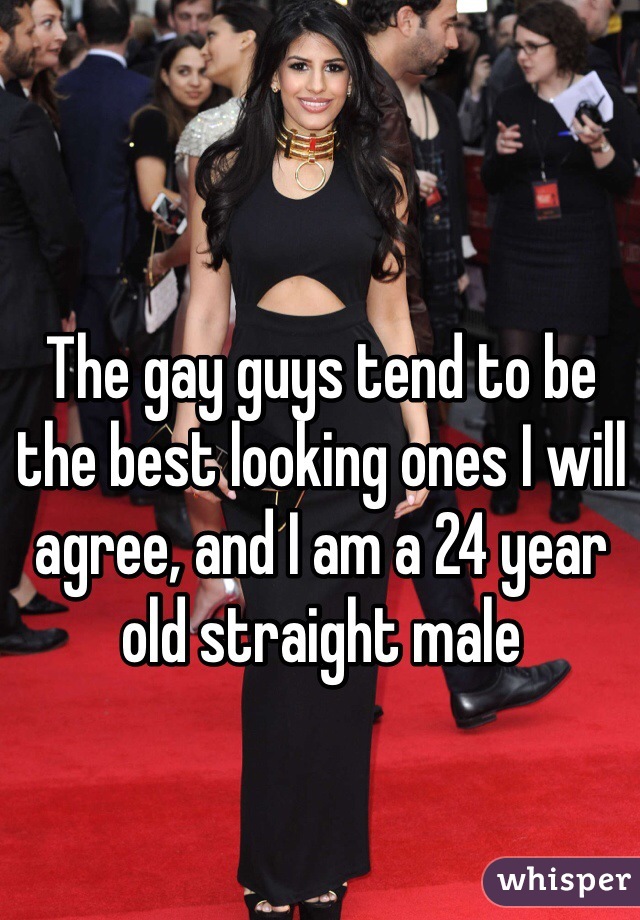 The gay guys tend to be the best looking ones I will agree, and I am a 24 year old straight male 