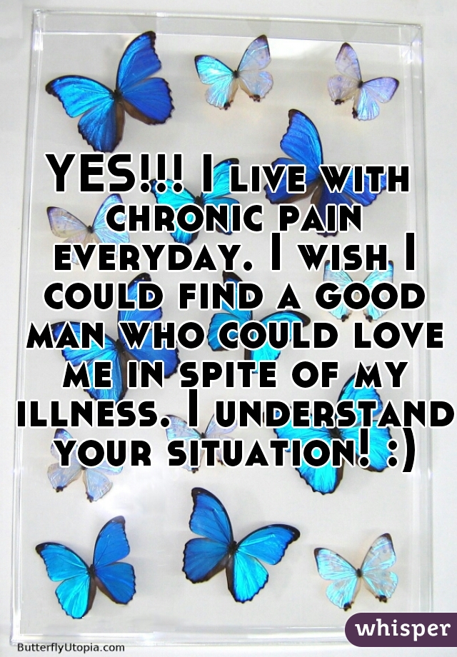 YES!!! I live with chronic pain everyday. I wish I could find a good man who could love me in spite of my illness. I understand your situation! :)