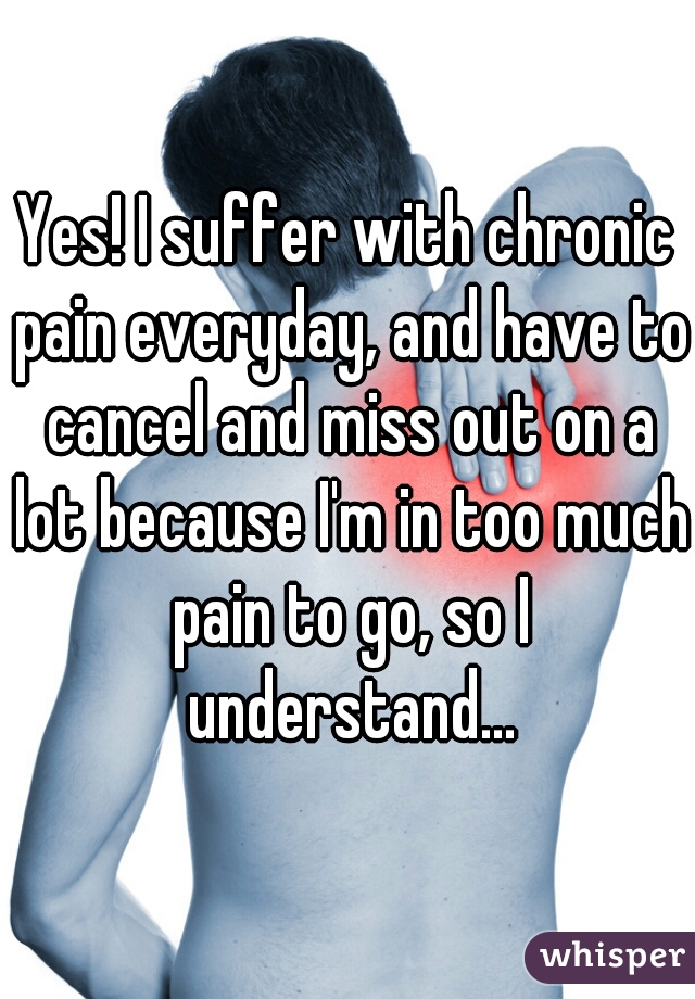 Yes! I suffer with chronic pain everyday, and have to cancel and miss out on a lot because I'm in too much pain to go, so I understand...