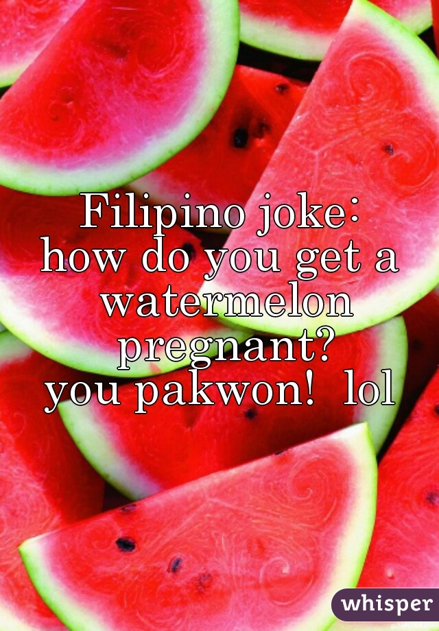 Filipino joke:

how do you get a watermelon pregnant?

you pakwon!  lol