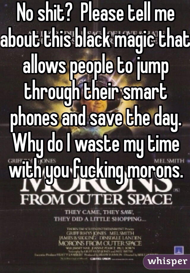 No shit?  Please tell me about this black magic that allows people to jump through their smart phones and save the day.  Why do I waste my time with you fucking morons.