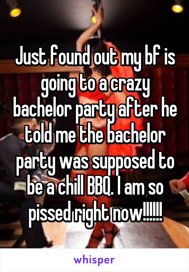 Just found out my bf is going to a crazy bachelor party after he told me the bachelor party was supposed to be a chill BBQ. I am so pissed right now!!!!!!