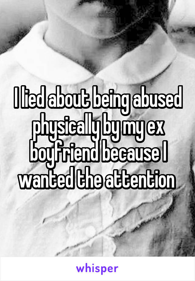 I lied about being abused physically by my ex boyfriend because I wanted the attention 