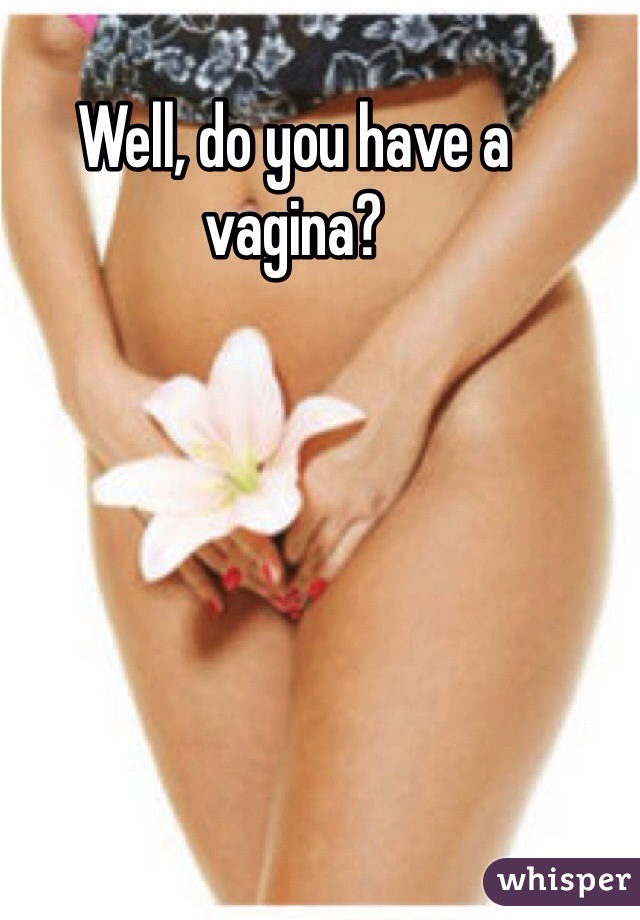 Well, do you have a vagina? 