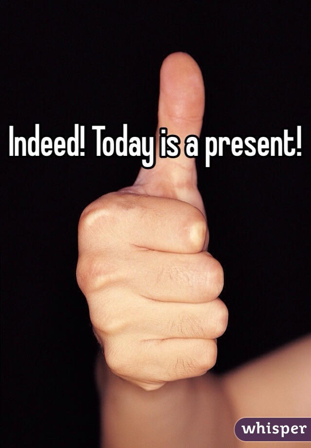Indeed! Today is a present!