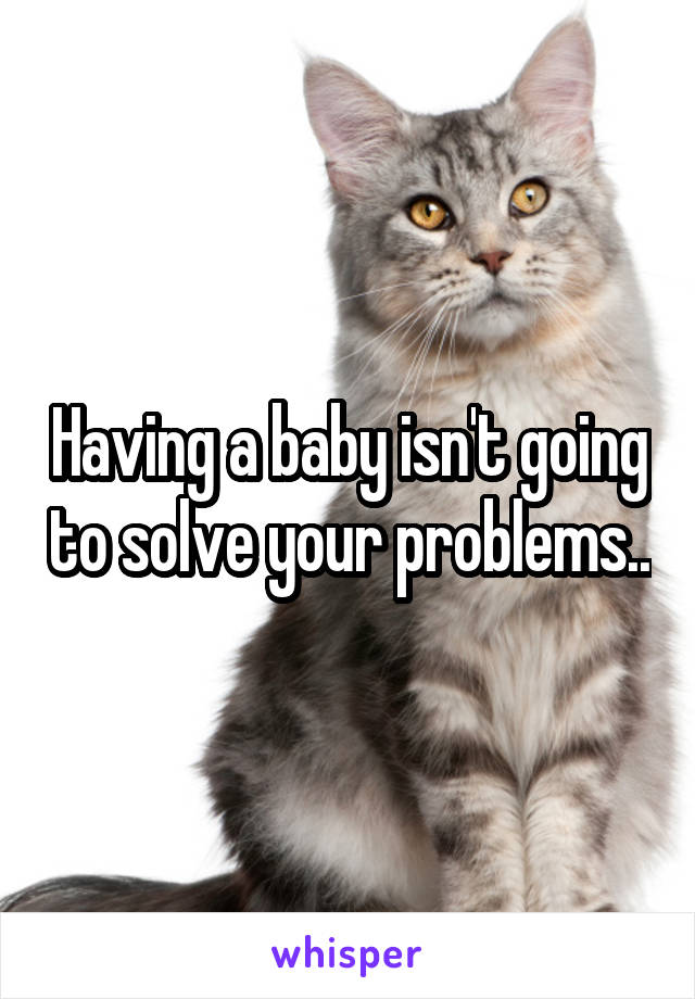 Having a baby isn't going to solve your problems..