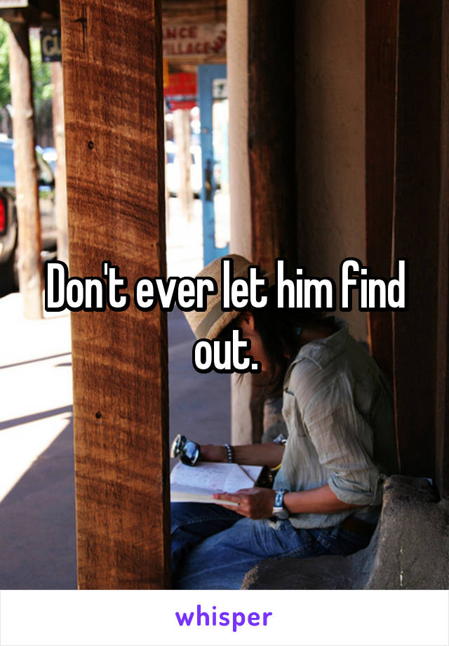 Don't ever let him find out.