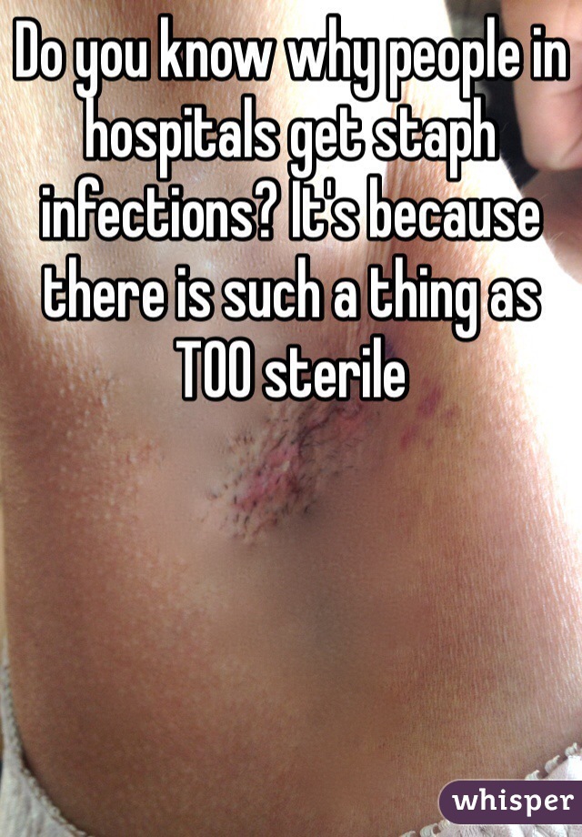 Do you know why people in hospitals get staph infections? It's because there is such a thing as TOO sterile