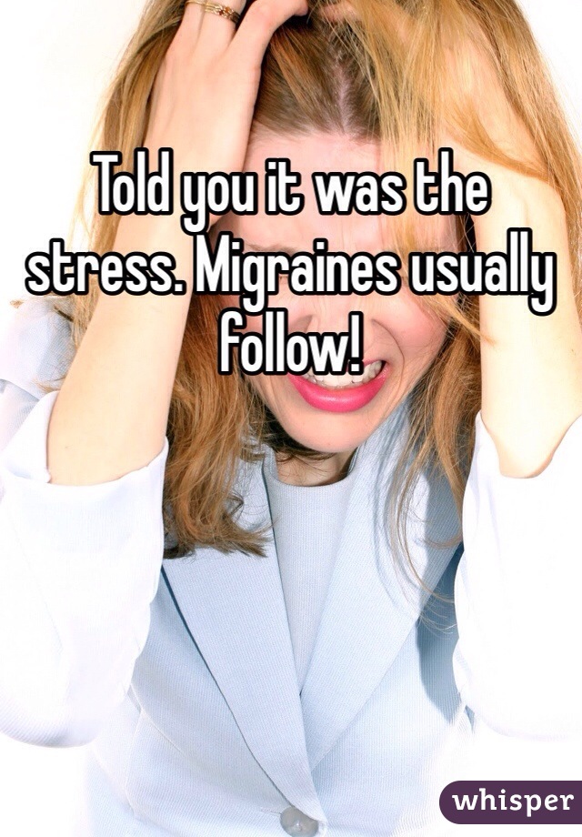 Told you it was the stress. Migraines usually follow!