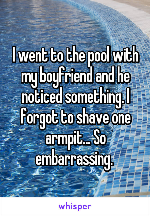 I went to the pool with my boyfriend and he noticed something. I forgot to shave one armpit... So embarrassing. 