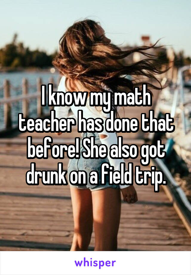 I know my math teacher has done that before! She also got drunk on a field trip.