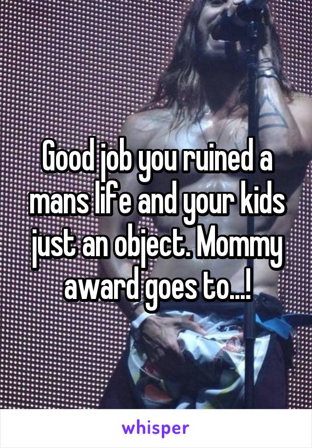 Good job you ruined a mans life and your kids just an object. Mommy award goes to...!